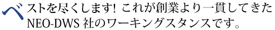 必ず何とかします！これが創業より一貫してきたNEO-DWS 社のワーキングスタンスです。