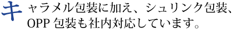 キャラメル包装に加え、シュリンク包装、OPP 包装も社内対応しています。