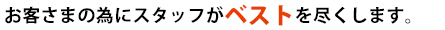 お客さまの為にスタッフがベストを尽くします。